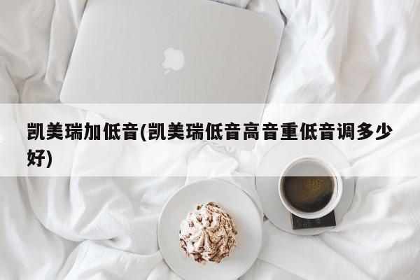 凯美瑞加低音(凯美瑞低音高音重低音调多少好)