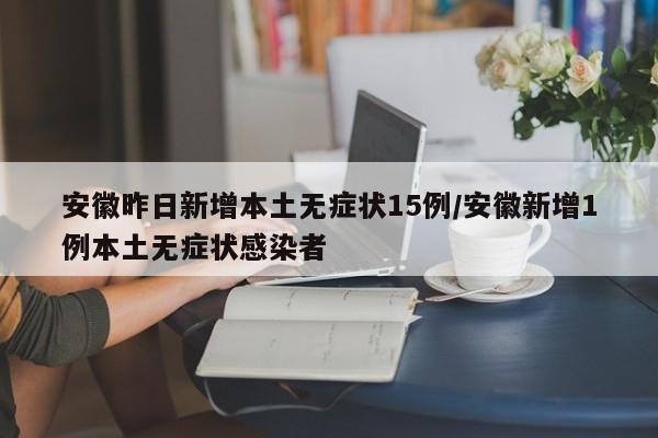 安徽昨日新增本土无症状15例/安徽新增1例本土无症状感染者