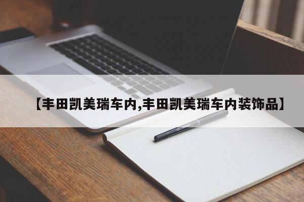 【丰田凯美瑞车内,丰田凯美瑞车内装饰品】