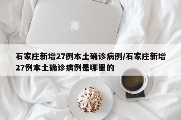 石家庄新增27例本土确诊病例/石家庄新增27例本土确诊病例是哪里的