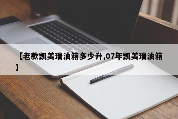 【老款凯美瑞油箱多少升,07年凯美瑞油箱】