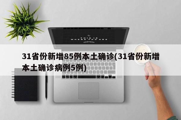 31省份新增85例本土确诊(31省份新增本土确诊病例5例)