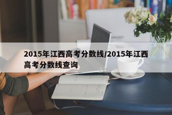 2015年江西高考分数线/2015年江西高考分数线查询