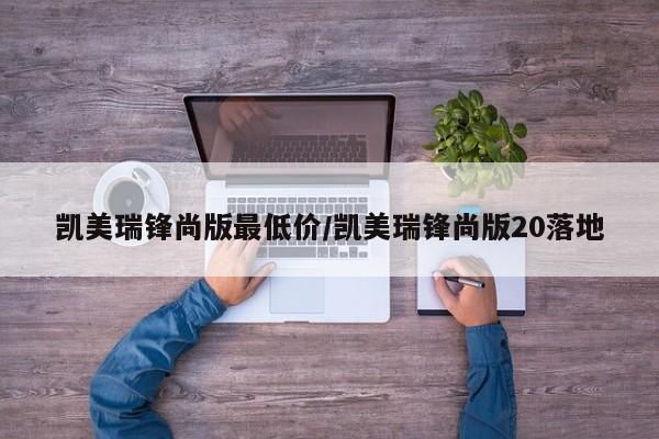 凯美瑞锋尚版最低价/凯美瑞锋尚版20落地