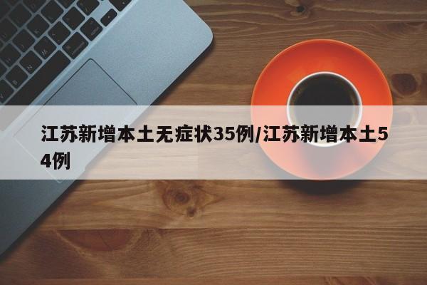 江苏新增本土无症状35例/江苏新增本土54例