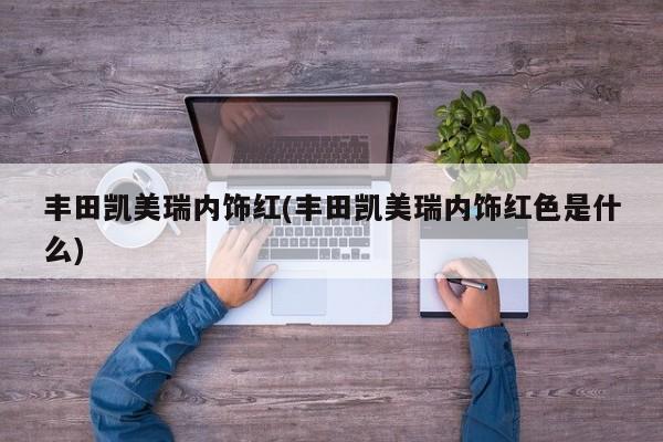 丰田凯美瑞内饰红(丰田凯美瑞内饰红色是什么)