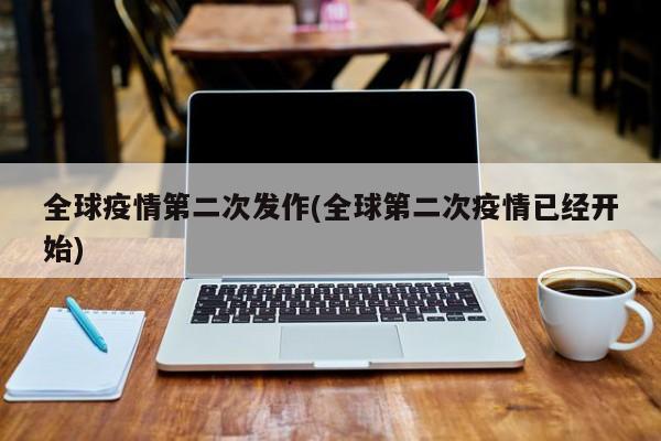 全球疫情第二次发作(全球第二次疫情已经开始)