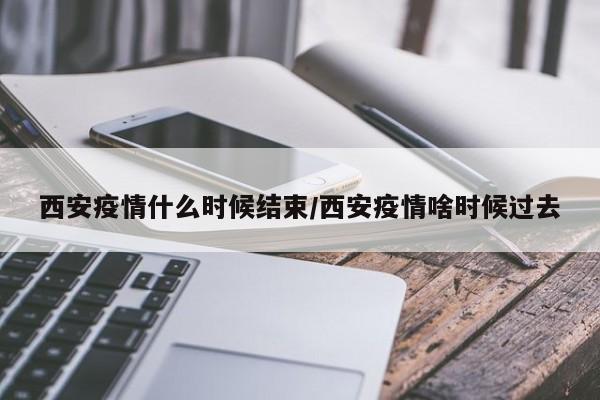 西安疫情什么时候结束/西安疫情啥时候过去