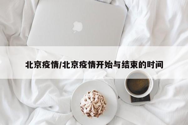 北京疫情/北京疫情开始与结束的时间