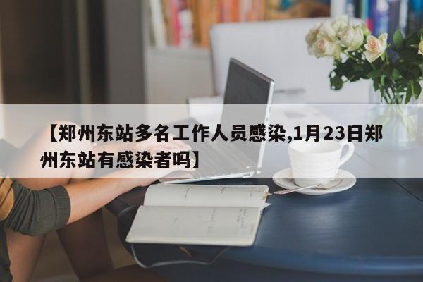 【郑州东站多名工作人员感染,1月23日郑州东站有感染者吗】