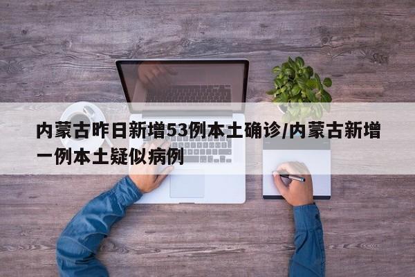 内蒙古昨日新增53例本土确诊/内蒙古新增一例本土疑似病例
