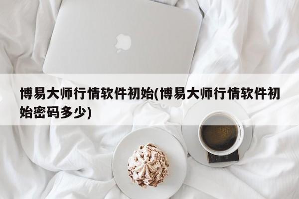 博易大师行情软件初始(博易大师行情软件初始密码多少)
