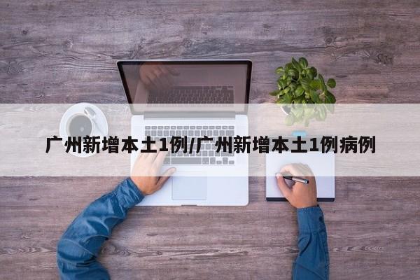 广州新增本土1例/广州新增本土1例病例