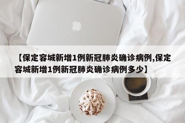 【保定容城新增1例新冠肺炎确诊病例,保定容城新增1例新冠肺炎确诊病例多少】