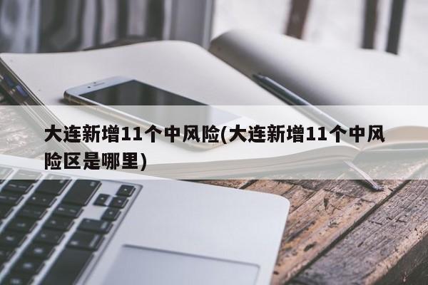 大连新增11个中风险(大连新增11个中风险区是哪里)