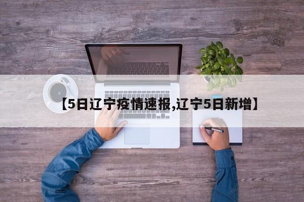 【5日辽宁疫情速报,辽宁5日新增】