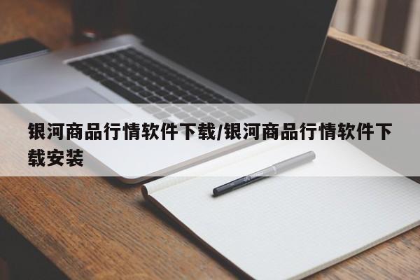 银河商品行情软件下载/银河商品行情软件下载安装