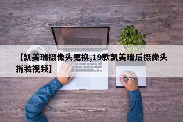 【凯美瑞摄像头更换,19款凯美瑞后摄像头拆装视频】