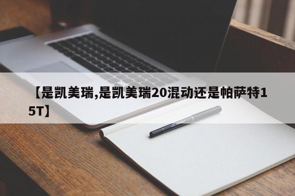 【是凯美瑞,是凯美瑞20混动还是帕萨特15T】