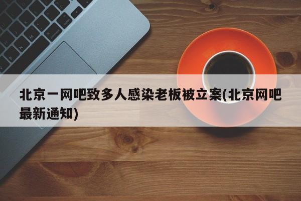 北京一网吧致多人感染老板被立案(北京网吧最新通知)