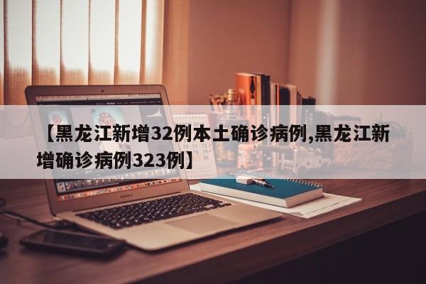 【黑龙江新增32例本土确诊病例,黑龙江新增确诊病例323例】