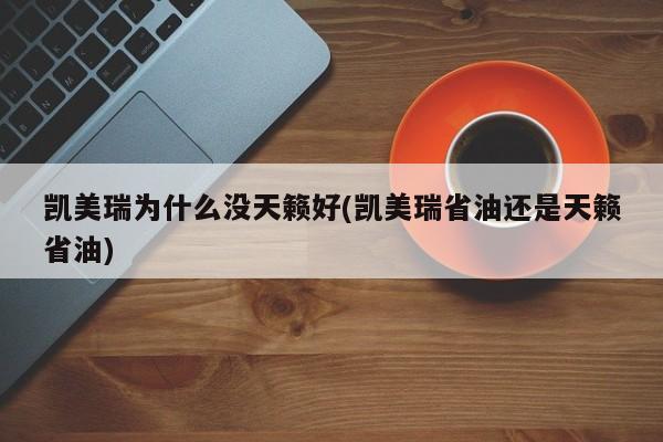 凯美瑞为什么没天籁好(凯美瑞省油还是天籁省油)