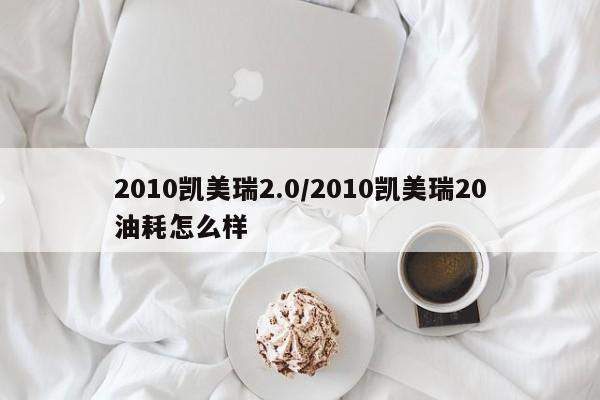 2010凯美瑞2.0/2010凯美瑞20油耗怎么样