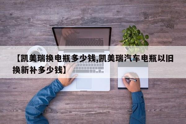 【凯美瑞换电瓶多少钱,凯美瑞汽车电瓶以旧换新补多少钱】