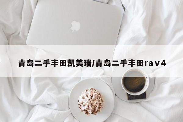 青岛二手丰田凯美瑞/青岛二手丰田raⅴ4