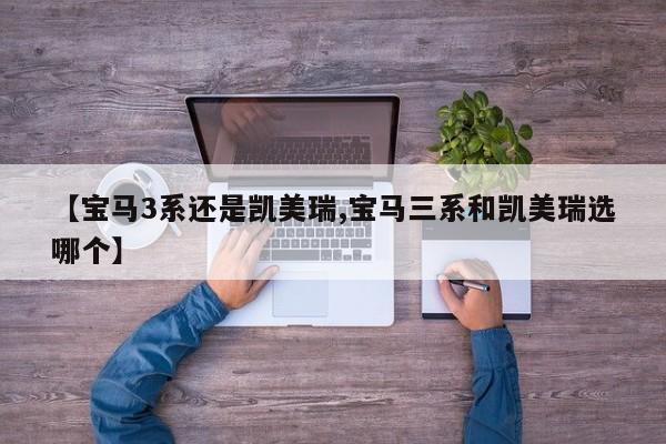 【宝马3系还是凯美瑞,宝马三系和凯美瑞选哪个】