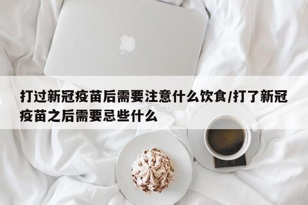 打过新冠疫苗后需要注意什么饮食/打了新冠疫苗之后需要忌些什么
