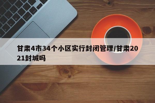 甘肃4市34个小区实行封闭管理/甘肃2021封城吗