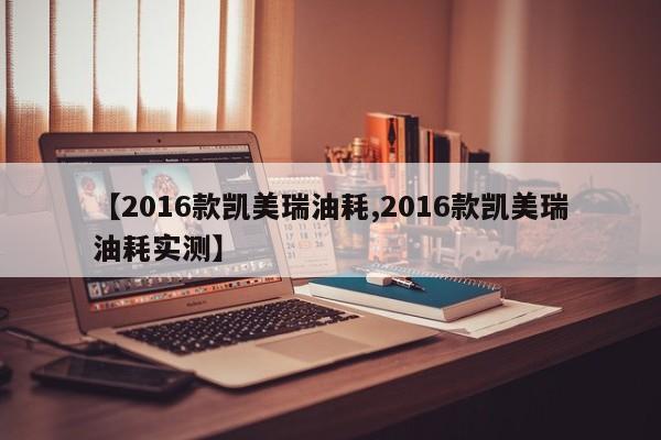 【2016款凯美瑞油耗,2016款凯美瑞油耗实测】