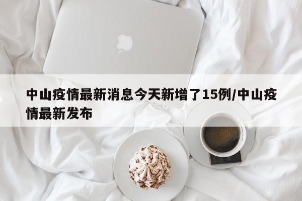 中山疫情最新消息今天新增了15例/中山疫情最新发布
