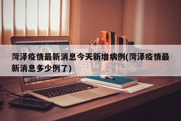 菏泽疫情最新消息今天新增病例(菏泽疫情最新消息多少例了)