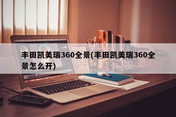 丰田凯美瑞360全景(丰田凯美瑞360全景怎么开)