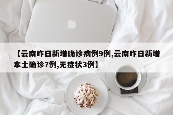 【云南昨日新增确诊病例9例,云南昨日新增本土确诊7例,无症状3例】