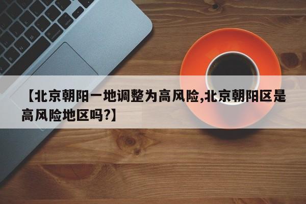 【北京朝阳一地调整为高风险,北京朝阳区是高风险地区吗?】