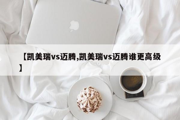 【凯美瑞vs迈腾,凯美瑞vs迈腾谁更高级】