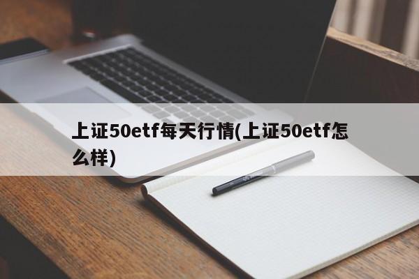 上证50etf每天行情(上证50etf怎么样)