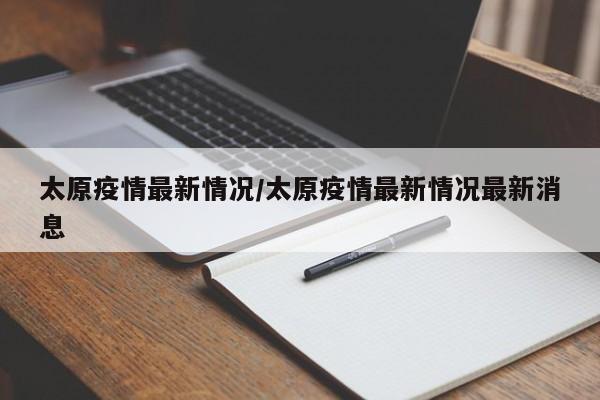 太原疫情最新情况/太原疫情最新情况最新消息