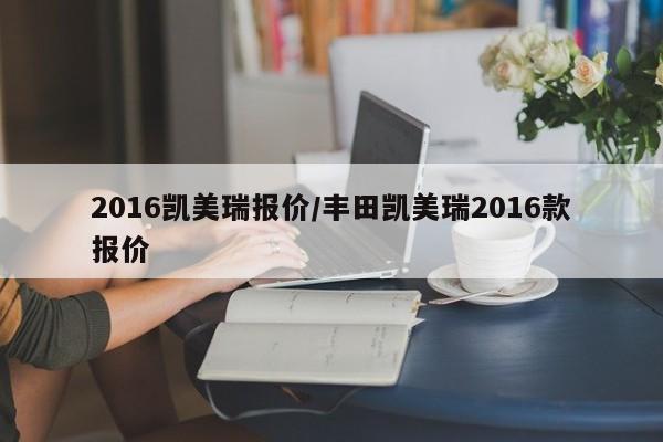 2016凯美瑞报价/丰田凯美瑞2016款报价