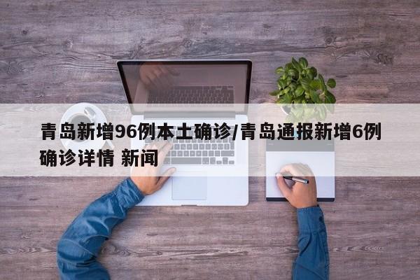 青岛新增96例本土确诊/青岛通报新增6例确诊详情 新闻