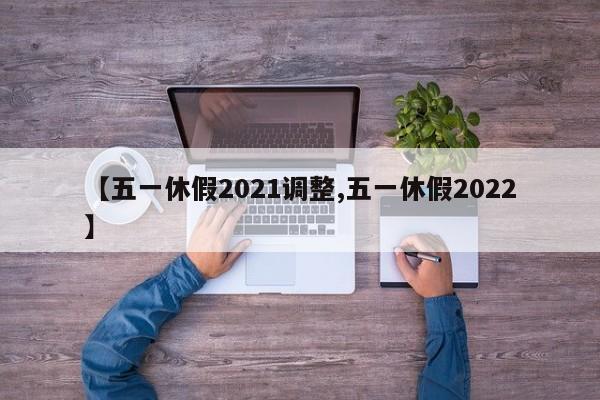 【五一休假2021调整,五一休假2022】