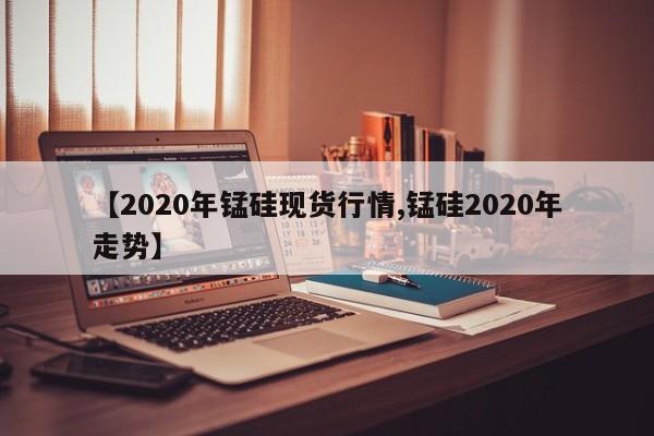 【2020年锰硅现货行情,锰硅2020年走势】