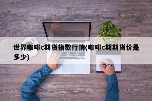 世界咖啡c期货指数行情(咖啡c期期货价是多少)