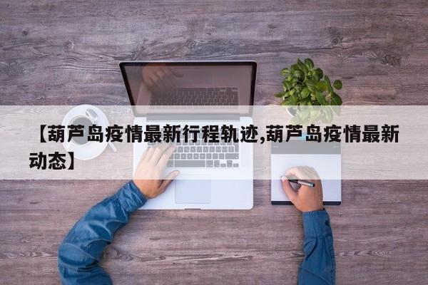 【葫芦岛疫情最新行程轨迹,葫芦岛疫情最新动态】