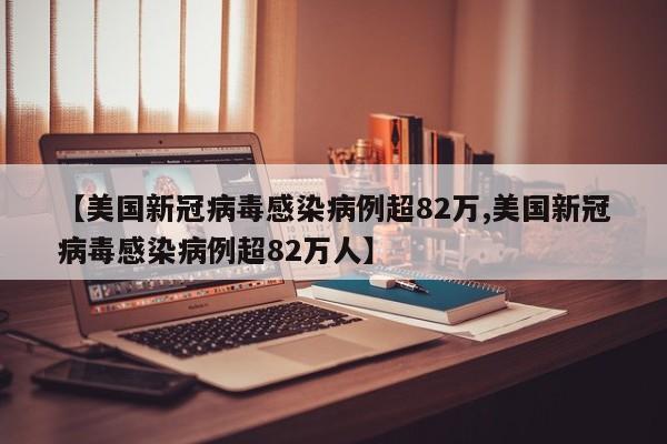 【美国新冠病毒感染病例超82万,美国新冠病毒感染病例超82万人】