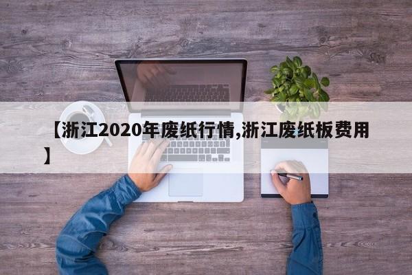 【浙江2020年废纸行情,浙江废纸板费用】