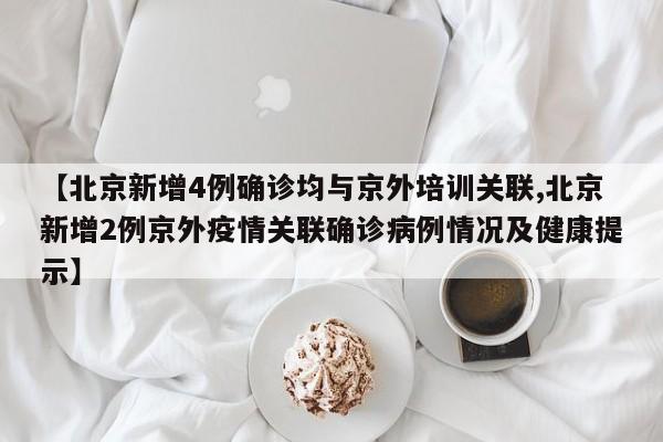 【北京新增4例确诊均与京外培训关联,北京新增2例京外疫情关联确诊病例情况及健康提示】